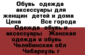 Обувь, одежда, аксессуары для женщин, детей и дома › Цена ­ 100 - Все города Одежда, обувь и аксессуары » Женская одежда и обувь   . Челябинская обл.,Чебаркуль г.